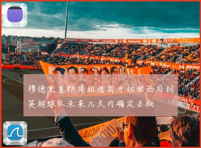 穆德里克即将租借离开切尔西目标英超球队未来几天内确定去向