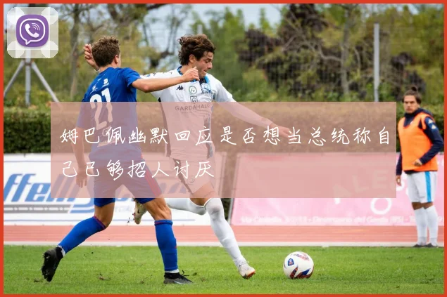 姆巴佩幽默回应是否想当总统称自己已够招人讨厌
