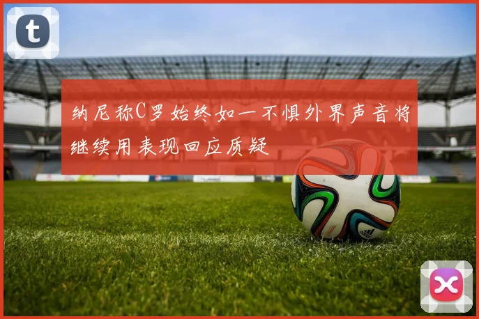 纳尼称C罗始终如一不惧外界声音将继续用表现回应质疑
