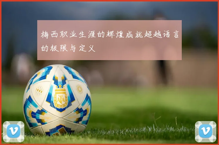 梅西职业生涯的辉煌成就超越语言的极限与定义