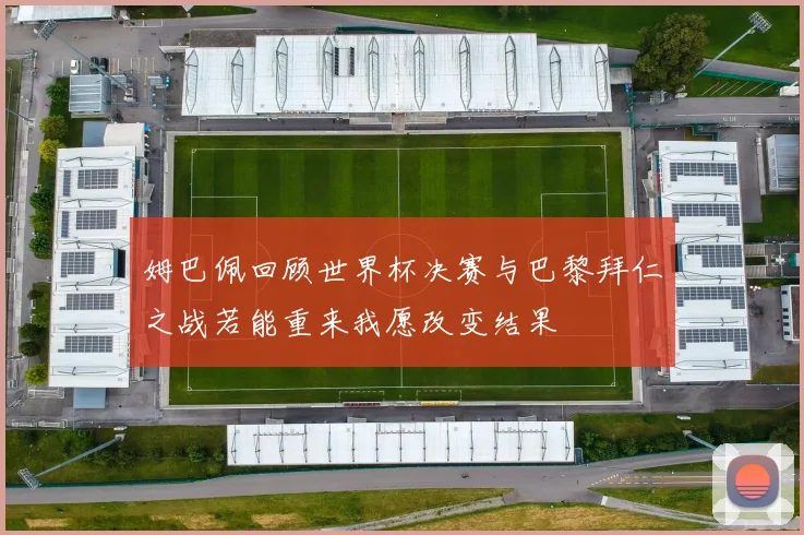 姆巴佩回顾世界杯决赛与巴黎拜仁之战若能重来我愿改变结果