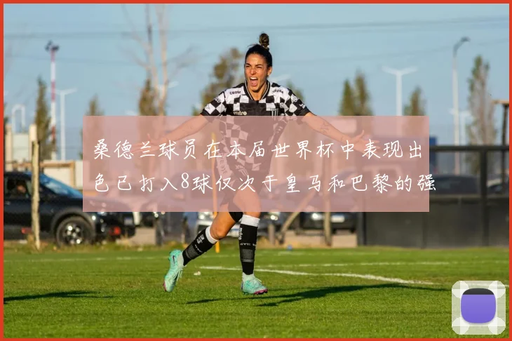 桑德兰球员在本届世界杯中表现出色已打入8球仅次于皇马和巴黎的强劲表现