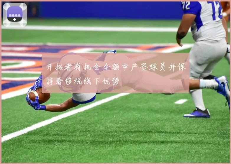 开拓者有机会全额中产签球员并保持奢侈税线下优势