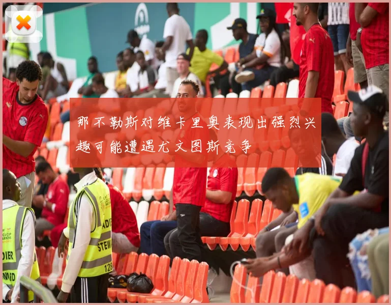 那不勒斯对维卡里奥表现出强烈兴趣可能遭遇尤文图斯竞争