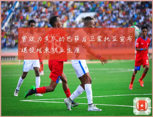 曾效力多队的巴萨后卫蒙托亚宣布退役结束职业生涯