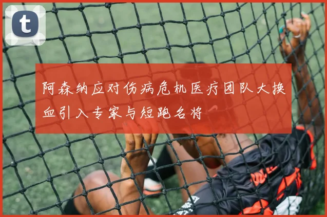 阿森纳应对伤病危机医疗团队大换血引入专家与短跑名将