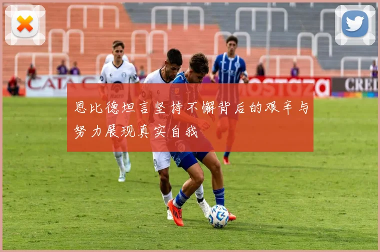 恩比德坦言坚持不懈背后的艰辛与努力展现真实自我