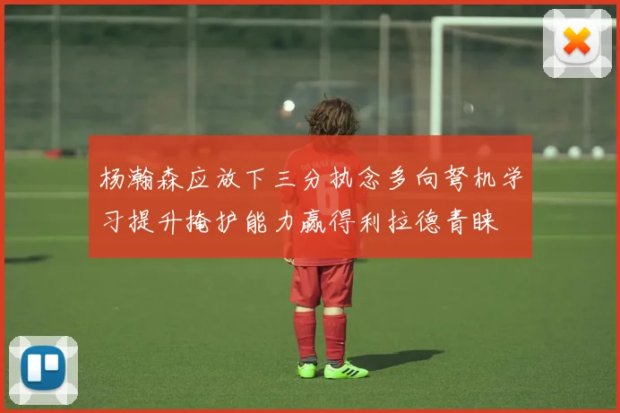 杨瀚森应放下三分执念多向弩机学习提升掩护能力赢得利拉德青睐