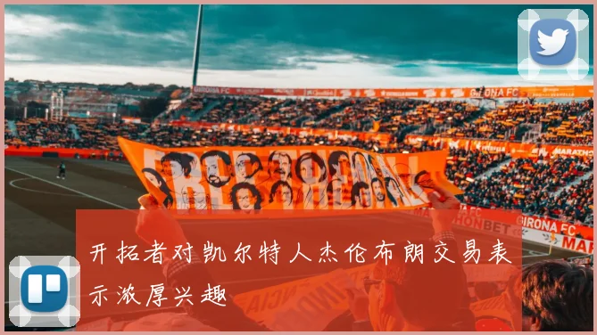 开拓者对凯尔特人杰伦布朗交易表示浓厚兴趣