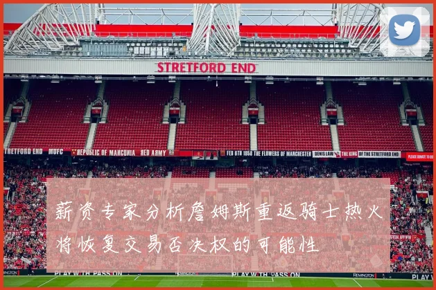 薪资专家分析詹姆斯重返骑士热火将恢复交易否决权的可能性