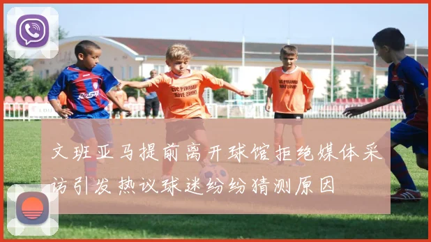 文班亚马提前离开球馆拒绝媒体采访引发热议球迷纷纷猜测原因