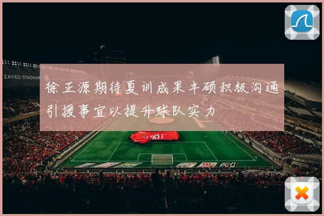徐正源期待夏训成果丰硕积极沟通引援事宜以提升球队实力