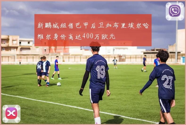新鹏城租借巴甲后卫加布里埃尔哈维尔身价高达400万欧元