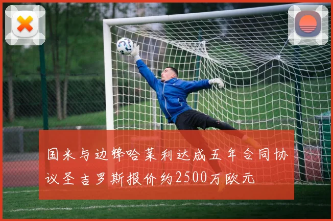 国米与边锋哈莱利达成五年合同协议圣吉罗斯报价约2500万欧元