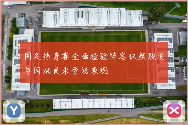 国足热身赛全面检验阵容仅颜骏凌与闫炳良未登场表现