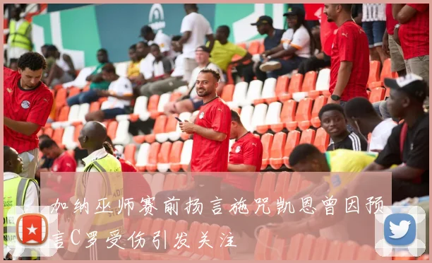 加纳巫师赛前扬言施咒凯恩曾因预言C罗受伤引发关注