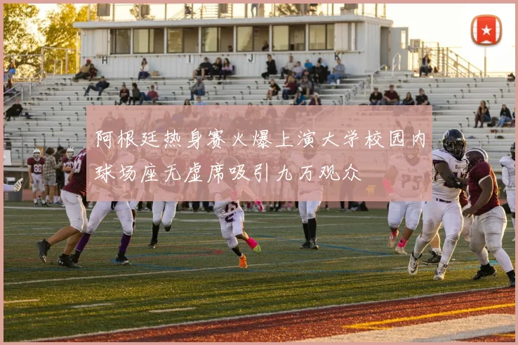 阿根廷热身赛火爆上演大学校园内球场座无虚席吸引九万观众