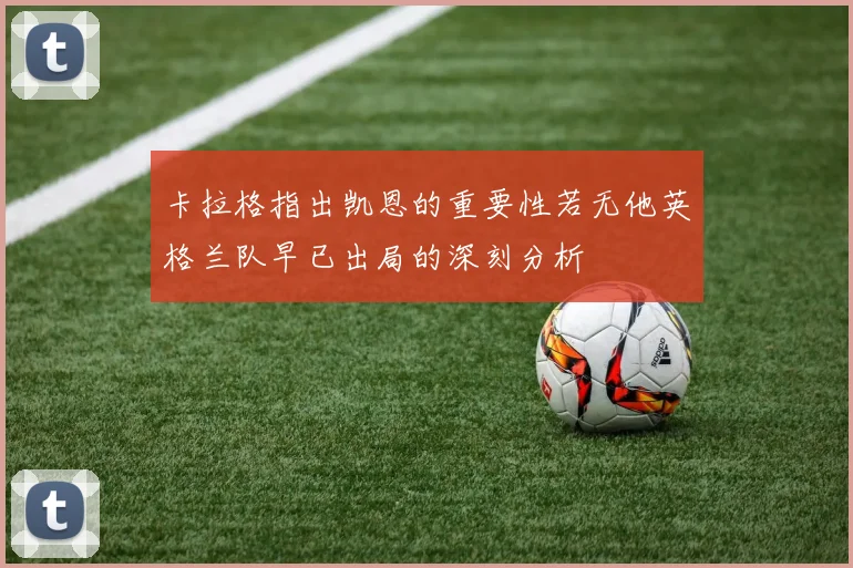 卡拉格指出凯恩的重要性若无他英格兰队早已出局的深刻分析