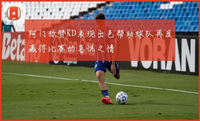 阿门称赞KD表现出色帮助球队再度赢得比赛的喜悦之情