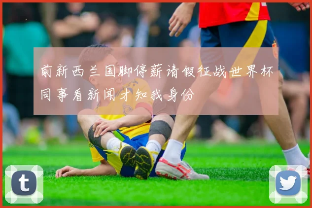 前新西兰国脚停薪请假征战世界杯同事看新闻才知我身份