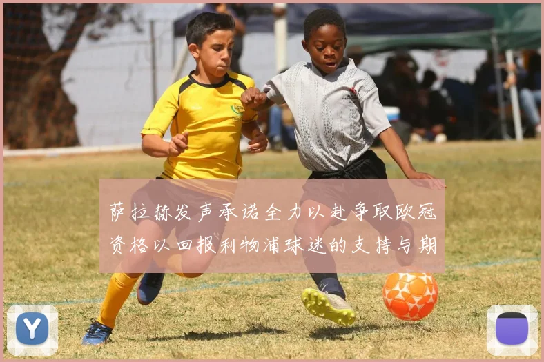 萨拉赫发声承诺全力以赴争取欧冠资格以回报利物浦球迷的支持与期待
