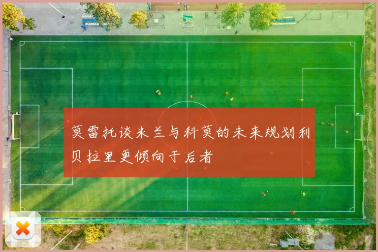 莫雷托谈米兰与科莫的未来规划利贝拉里更倾向于后者