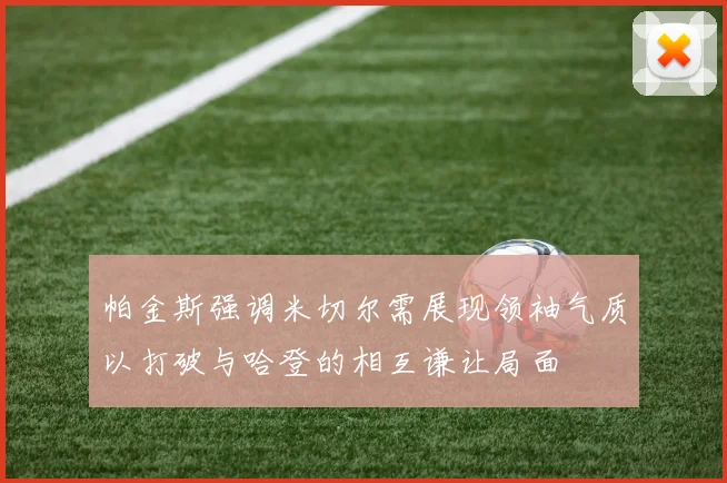 帕金斯强调米切尔需展现领袖气质以打破与哈登的相互谦让局面