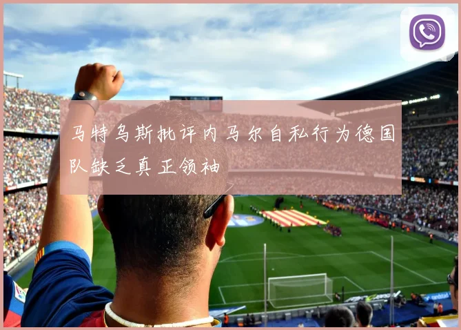 马特乌斯批评内马尔自私行为德国队缺乏真正领袖