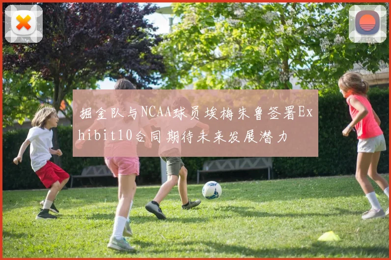 掘金队与NCAA球员埃梅朱鲁签署Exhibit10合同期待未来发展潜力