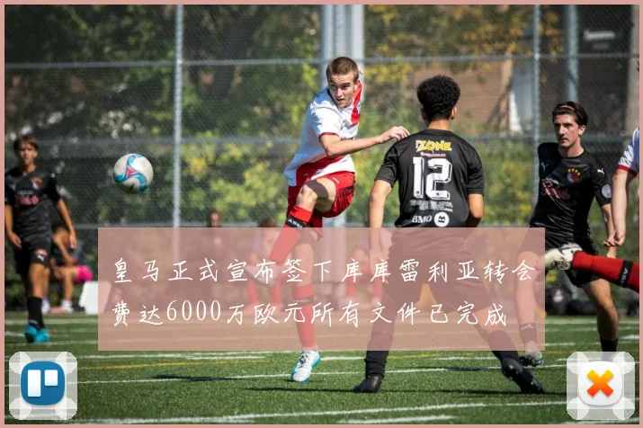 皇马正式宣布签下库库雷利亚转会费达6000万欧元所有文件已完成