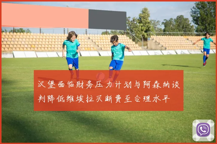 汉堡面临财务压力计划与阿森纳谈判降低维埃拉买断费至合理水平