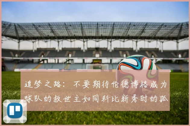 追梦之路：不要期待伦德博格成为球队的救世主如同科比新秀时的孤独奋斗