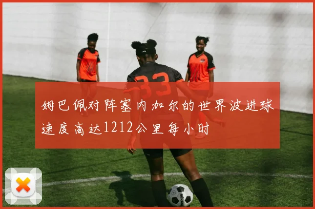 姆巴佩对阵塞内加尔的世界波进球速度高达1212公里每小时