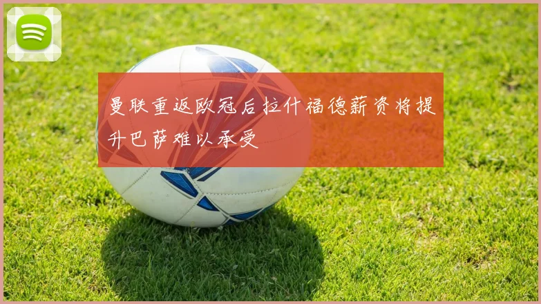 曼联重返欧冠后拉什福德薪资将提升巴萨难以承受