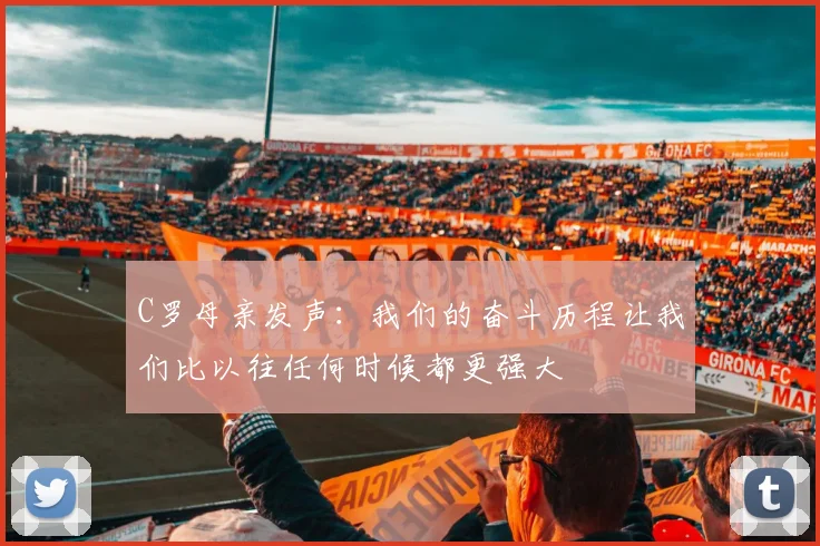 C罗母亲发声：我们的奋斗历程让我们比以往任何时候都更强大
