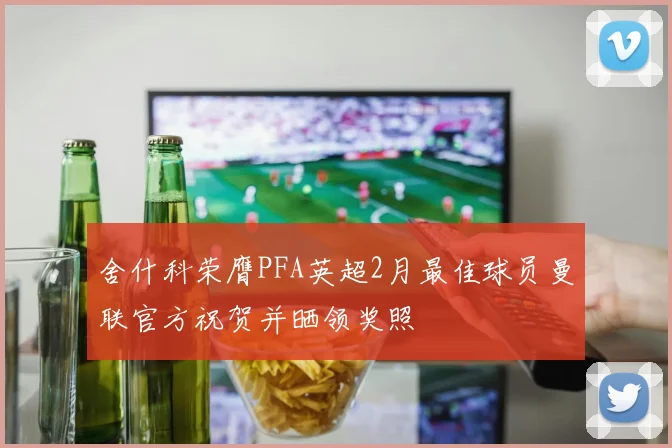 舍什科荣膺PFA英超2月最佳球员曼联官方祝贺并晒领奖照
