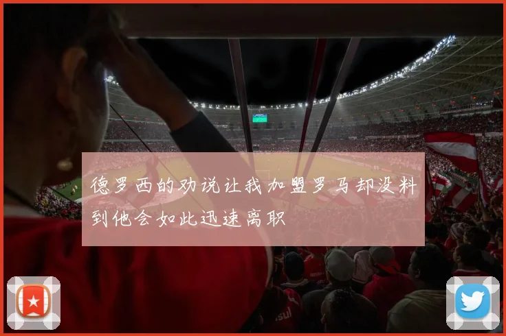 德罗西的劝说让我加盟罗马却没料到他会如此迅速离职