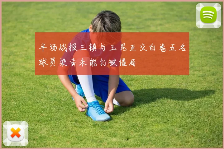 半场战报三镇与玉昆互交白卷五名球员染黄未能打破僵局