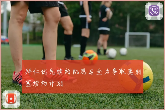 拜仁优先续约凯恩后全力争取奥利塞续约计划