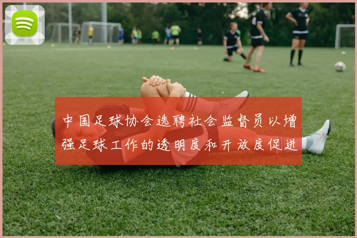 中国足球协会选聘社会监督员以增强足球工作的透明度和开放度促进足球事业发展