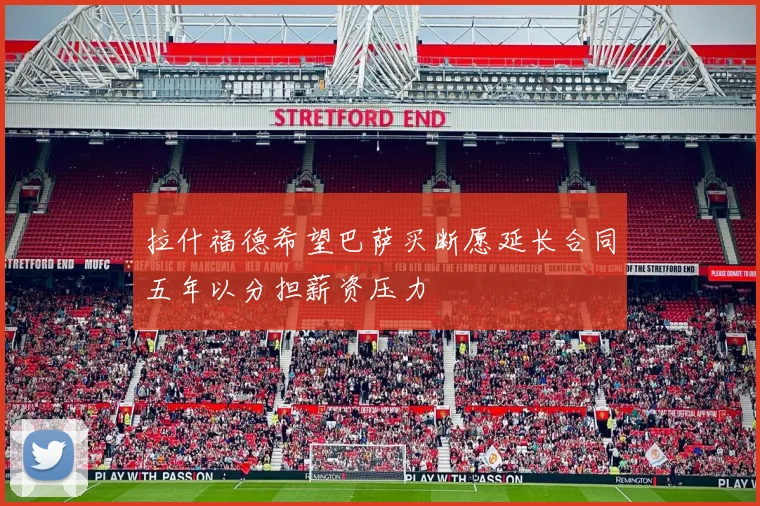 拉什福德希望巴萨买断愿延长合同五年以分担薪资压力