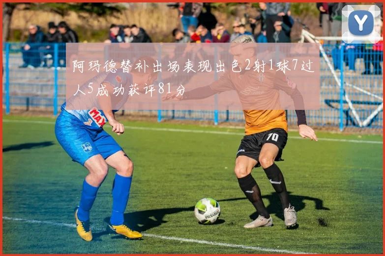 阿玛德替补出场表现出色2射1球7过人5成功获评81分