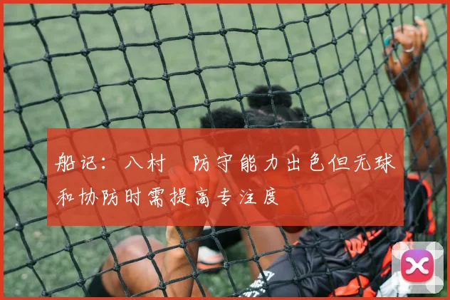 船记：八村塁防守能力出色但无球和协防时需提高专注度