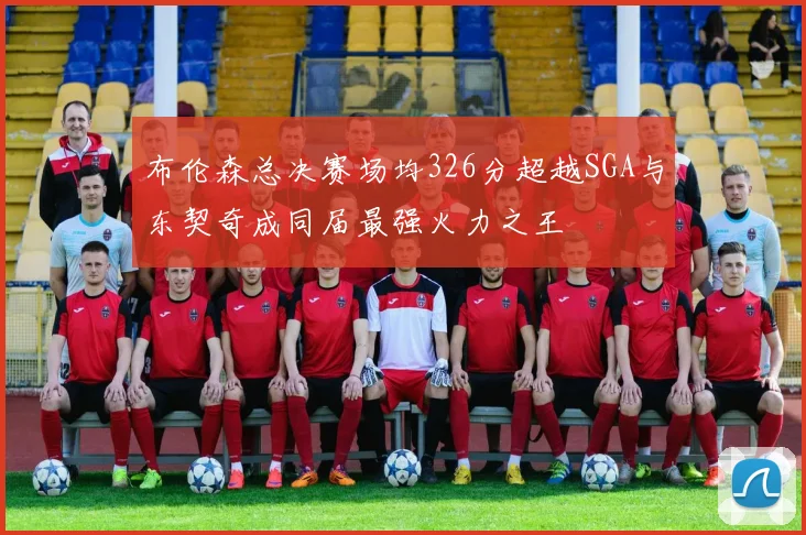 布伦森总决赛场均326分超越SGA与东契奇成同届最强火力之王