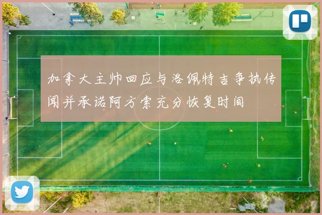 加拿大主帅回应与洛佩特吉争执传闻并承诺阿方索充分恢复时间